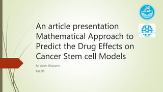 An article presentation
Mathematical Approach to
Predict the Drug Effects on
Cancer Stem cell Models
M. Amin Ghavami
Fall 95
 