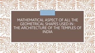 MATHEMATICAL ASPECT OF ALL THE
GEOMETRICAL SHAPES USED IN :
THE ARCHITECTURE OF THE TEMPLES OF
INDIA
 