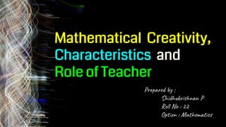 Mathematical Creativity,
Characteristics and
Role of Teacher
Prepared by ;
Shidhukrishnan P
Roll No : 22
Option : Mathematics
 