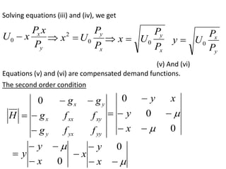 Solving equations (iii) and (iv), we get
y
x
P
x
P
x
U 
0
x
y
P
P
U
x 0
2


x
y
P
P
U
x 0


y
x
P
P
U
y 0

(v) And (vi)
Equations (v) and (vi) are compensated demand functions.
The second order condition
yy
yx
y
xy
xx
x
y
x
f
f
g
f
f
g
g
g
H





0
0
0
0








x
y
x
y
0
x
y
y










x
y
x
0
 