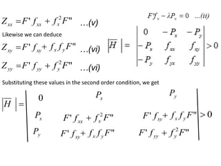 
xx
Z xx
f
F' "
2
F
fx
 …(v)
Likewise we can deduce

xy
Z xy
f
F' "
F
f
f y
x
 …(vi)

yy
Z yy
f
F' "
2
F
fy
 …(vi)
Substituting these values in the second order condition, we get

H
0 x
P y
P
x
P
y
P
xx
f
F' "
2
F
fx
 xy
f
F' "
F
f
f y
x

xy
f
F' "
F
f
f y
x
 yy
f
F' "
2
F
fy

0

 