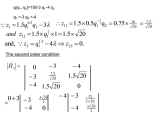 The second order condition

2
H 0 3
 4

3
 20
5
.
7
20
5
.
1
4
 20
5
.
1 0

3
0 4
 3

4

3

4

2
20
3
0

3
5
.
1 2
5
.
0
1
1 
 q
q
z
 20
5
.
7
20
0
1
2
1
11 75
.
0
q
5
.
0
5
.
1 2
1







q
z
.
0
4
and, 22
5
.
1
1
2 


 z
q
z 

g(q1, q2)=100-3 q1 -4 q2
g1 =-3 g2 =-4
20
1.5
1
5
.
1 2
1
1
12 



 q
z
and
20
2
15
2
20
3
 