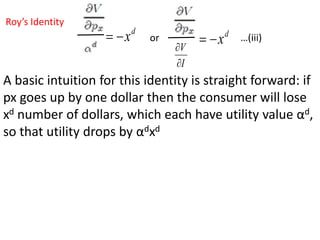 Roy’s Identity
d
x

 or
I
V


d
x

 …(iii)
A basic intuition for this identity is straight forward: if
px goes up by one dollar then the consumer will lose
xd number of dollars, which each have utility value αd,
so that utility drops by αdxd
 