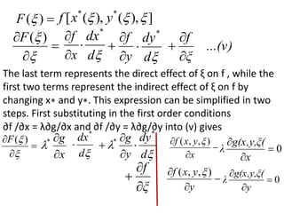
)
(
F ]
),
(
),
(
[ *
*


 y
x
f




)
(
F
x
f



d
dx*

y
f




d
dy*
 ...(v)
ξ
f



The last term represents the direct effect of ξ on f , while the
first two terms represent the indirect effect of ξ on f by
changing x∗ and y∗. This expression can be simplified in two
steps. First substituting in the first order conditions
∂f /∂x = λ∂g/∂x and ∂f /∂y = λ∂g/∂y into (v) gives



x
y
x
f )
,
,
( 
0



x
g(x,y,ξ(
λ



y
y
x
f )
,
,
( 
0



y
g(x,y,ξ(
λ




)
(
F
x
g


*


d
dx*

y
g


 *


d
dy*

ξ
f



 