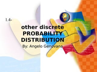 other discrete
PROBABILITY
DISTRIBUTION
By: Angelo Genovana
1.4-
 