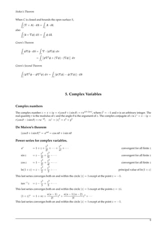 Stokes’s Theorem
When C is closed and bounds the open surface S,
Z
S
( × A) · dS =
Z
C
A · dL
also
Z
S
(n × φ) dS =
Z
C
φ dL
Green’s Theorem
Z
S
ψ φ · dS =
Z
τ
· (ψ φ) dτ
=
Z
τ
ψ 2
φ + ( ψ) · ( φ) dτ
Green’s Second Theorem
Z
τ
(ψ 2
φ − φ 2
ψ) dτ =
Z
S
[ψ( φ) − φ( ψ)] · dS
5. Complex Variables
Complex numbers
The complex number z = x + iy = r(cosθ + i sinθ) = r ei(θ+2nπ)
, where i2
= −1 and n is an arbitrary integer. The
real quantity r is the modulus of z and the angle θ is the argument of z. The complex conjugate of z is z∗
= x − iy =
r(cosθ − i sinθ) = r e−iθ
; zz∗
= |z|2
= x2
+ y2
De Moivre’s theorem
(cosθ + i sinθ)n
= einθ
= cos nθ + i sin nθ
Power series for complex variables.
ez
= 1 + z +
z2
2!
+ · · · +
zn
n!
+ · · · convergent for all ﬁnite z
sin z = z −
z3
3!
+
z5
5!
− · · · convergent for all ﬁnite z
cos z = 1 −
z2
2!
+
z4
4!
− · · · convergent for all ﬁnite z
ln(1 + z) = z −
z2
2
+
z3
3
− · · · principal value of ln(1 + z)
This last series converges both on and within the circle |z| = 1 except at the point z = −1.
tan−1
z = z −
z3
3
+
z5
5
− · · ·
This last series converges both on and within the circle |z| = 1 except at the points z = ±i.
(1 + z)n
= 1 + nz +
n(n − 1)
2!
z2
+
n(n − 1)(n − 2)
3!
z3
+ · · ·
This last series converges both on and within the circle |z| = 1 except at the point z = −1.
9
 