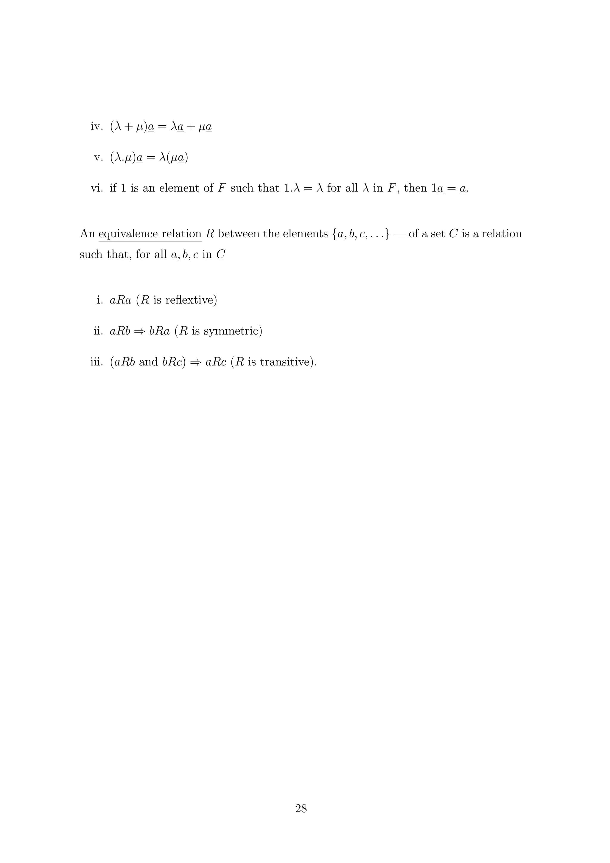 iv. (λ + µ)a = λa + µa
v. (λ.µ)a = λ(µa)
vi. if 1 is an element of F such that 1.λ = λ for all λ in F, then 1a = a.
An equivalence relation R between the elements {a, b, c, . . .} — of a set C is a relation
such that, for all a, b, c in C
i. aRa (R is reﬂextive)
ii. aRb ⇒ bRa (R is symmetric)
iii. (aRb and bRc) ⇒ aRc (R is transitive).
28
 