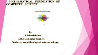 MATHEMATICAL FOUNDATION OF
COMPUTER SCIENCE
by,
S.Subhalakshmi
M.Sc(Computer Science)
Nadar saraswathi college of arts and science.
 
