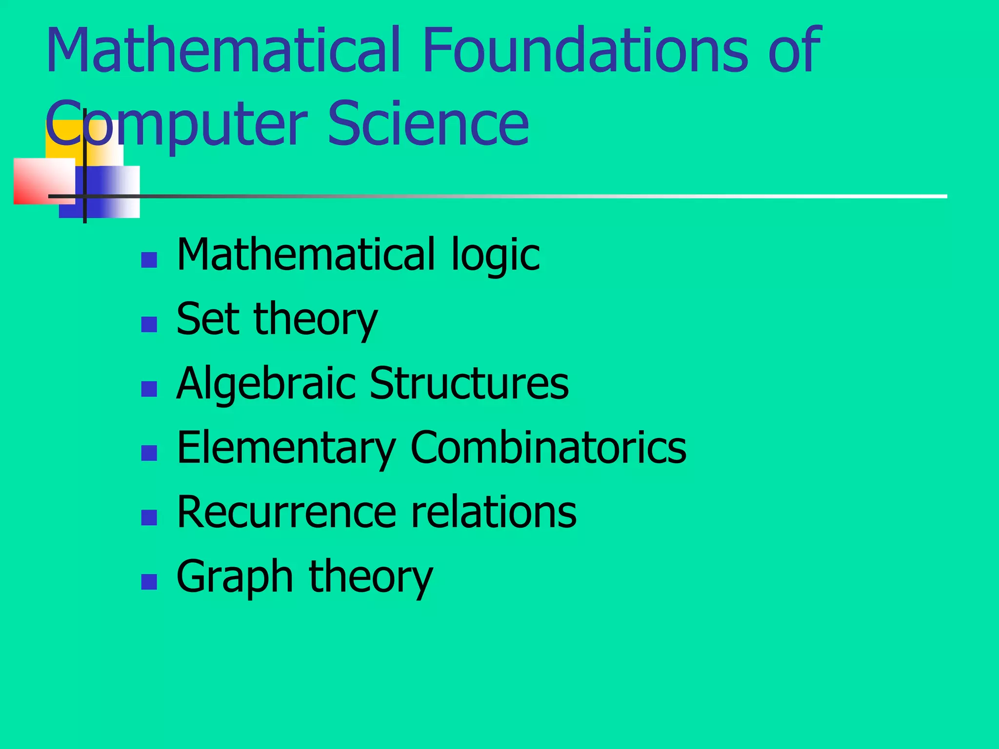 Mathematical Foundations of
Computer Science
 Mathematical logic
 Set theory
 Algebraic Structures
 Elementary Combinatorics
 Recurrence relations
 Graph theory
 
