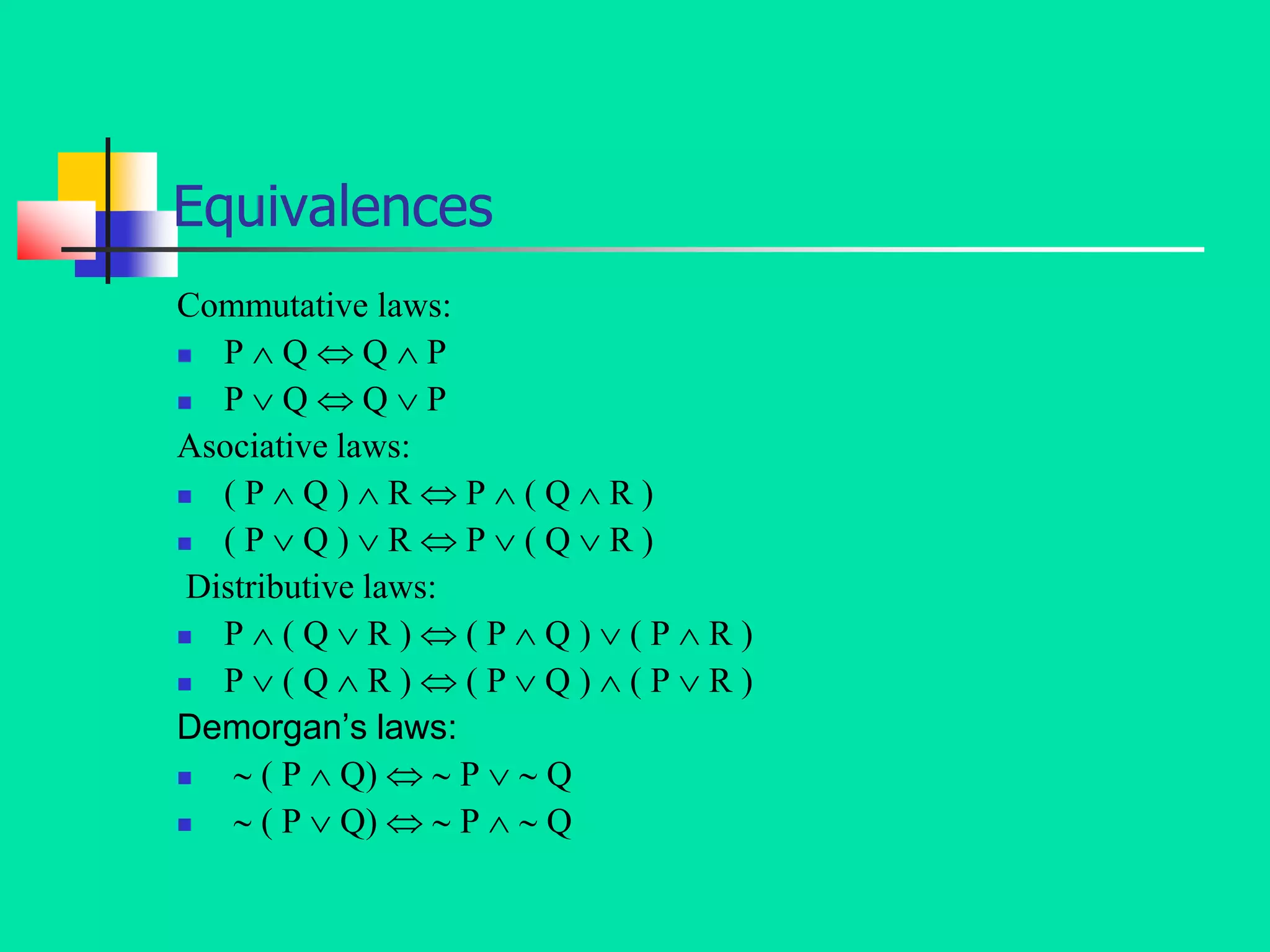 Equivalences
Commutative laws:
 P  Q  Q  P
 P  Q  Q  P
Asociative laws:
 ( P  Q )  R  P  ( Q  R )
 ( P  Q )  R  P  ( Q  R )
Distributive laws:
 P  ( Q  R )  ( P  Q )  ( P  R )
 P  ( Q  R )  ( P  Q )  ( P  R )
Demorgan’s laws:
  ( P  Q)   P   Q
  ( P  Q)   P   Q
 