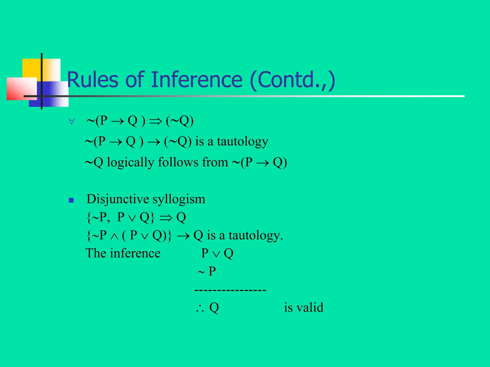 Rules of Inference (Contd.,)
 (P  Q )  (Q)
(P  Q )  (Q) is a tautology
Q logically follows from (P  Q)
 Disjunctive syllogism
{P, P  Q}  Q
{P  ( P  Q)}  Q is a tautology.
The inference P  Q
 P
----------------
 Q is valid
 