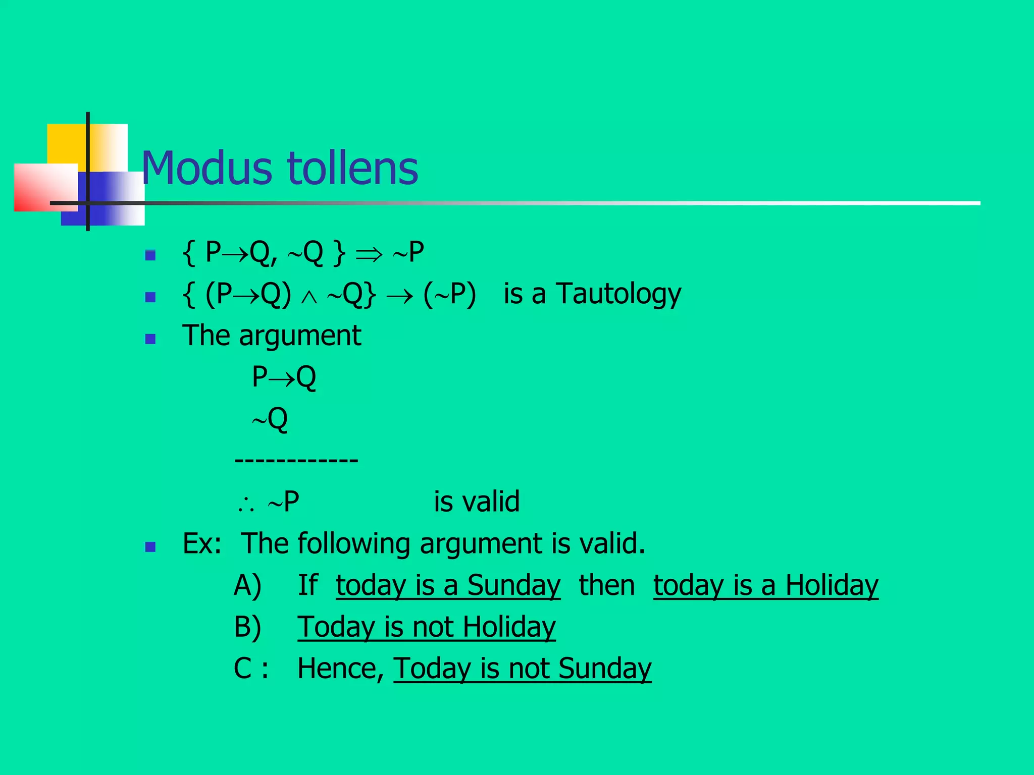 Modus tollens
 { PQ, Q }  P
 { (PQ)  Q}  (P) is a Tautology
 The argument
PQ
Q
------------
 P is valid
 Ex: The following argument is valid.
A) If today is a Sunday then today is a Holiday
B) Today is not Holiday
C : Hence, Today is not Sunday
 
