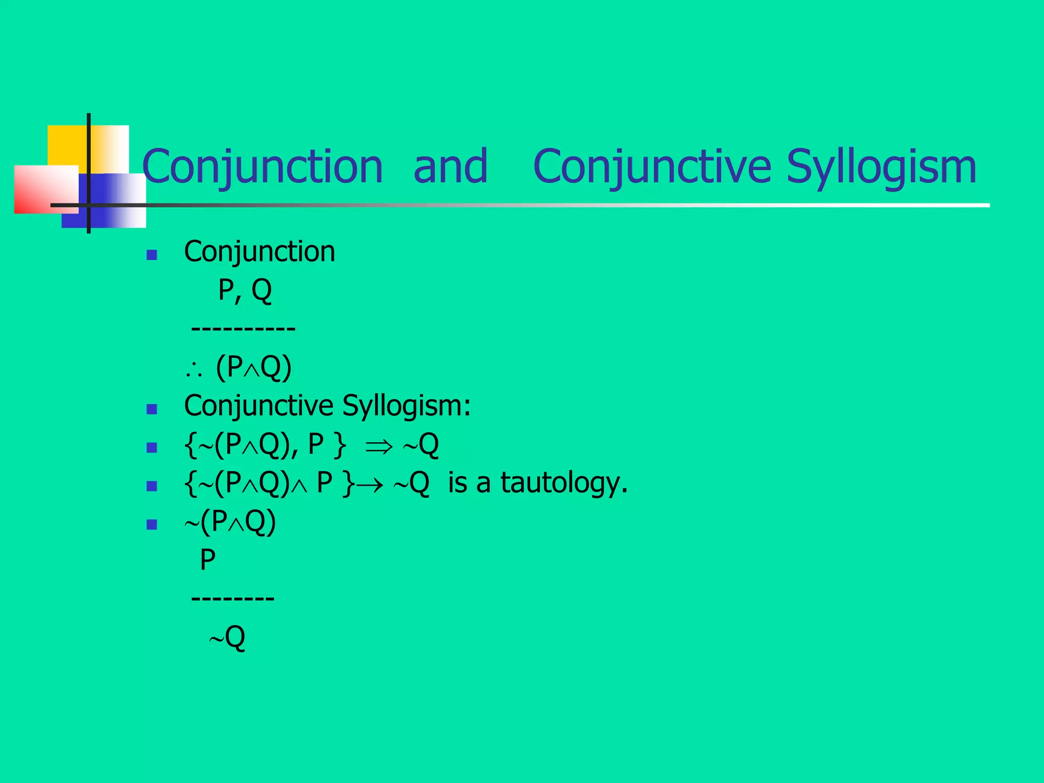 Conjunction and Conjunctive Syllogism
 Conjunction
P, Q
----------
 (PQ)
 Conjunctive Syllogism:
 {(PQ), P }  Q
 {(PQ) P } Q is a tautology.
 (PQ)
P
--------
Q
 