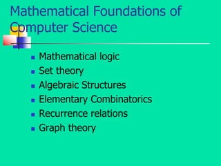 Mathematical Foundations of
Computer Science
 Mathematical logic
 Set theory
 Algebraic Structures
 Elementary Combinatorics
 Recurrence relations
 Graph theory
 