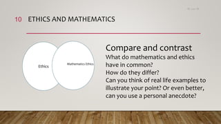 ETHICS AND MATHEMATICS
Ethics
Compare and contrast
What do mathematics and ethics
have in common?
How do they differ?
Can you think of real life examples to
illustrate your point? Or even better,
can you use a personal anecdote?
Mathematics Ethics
15،‫دسمبر‬18
10
 
