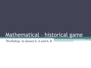Mathematical – historical game
Workshop in classes 6. A and 6. B
 