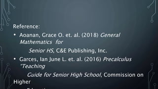 Reference:
• Aoanan, Grace O. et. al. (2018) General
Mathematics for
Senior HS, C&E Publishing, Inc.
• Garces, Ian June L. et. al. (2016) Precalculus
“Teaching
Guide for Senior High School, Commission on
Higher
 