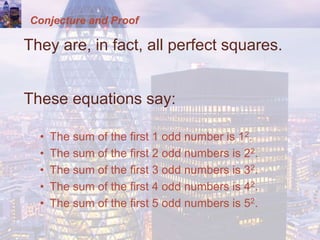 Conjecture and Proof
They are, in fact, all perfect squares.
These equations say:
• The sum of the first 1 odd number is 12.
• The sum of the first 2 odd numbers is 22.
• The sum of the first 3 odd numbers is 32.
• The sum of the first 4 odd numbers is 42.
• The sum of the first 5 odd numbers is 52.
 