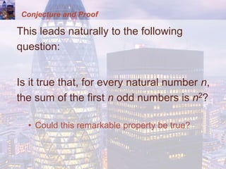 Conjecture and Proof
This leads naturally to the following
question:
Is it true that, for every natural number n,
the sum of the first n odd numbers is n2?
• Could this remarkable property be true?
 