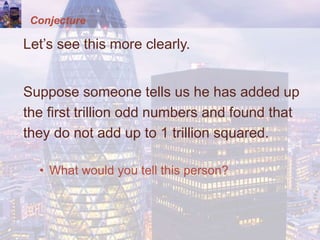 Conjecture
Let’s see this more clearly.
Suppose someone tells us he has added up
the first trillion odd numbers and found that
they do not add up to 1 trillion squared.
• What would you tell this person?
 