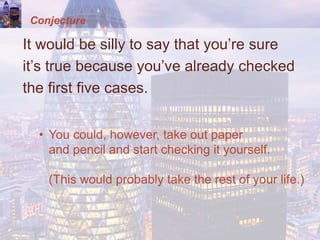 Conjecture
It would be silly to say that you’re sure
it’s true because you’ve already checked
the first five cases.
• You could, however, take out paper
and pencil and start checking it yourself.
(This would probably take the rest of your life.)
 