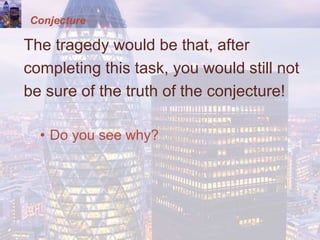 Conjecture
The tragedy would be that, after
completing this task, you would still not
be sure of the truth of the conjecture!
• Do you see why?
 