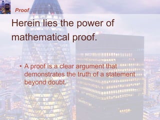 Proof
Herein lies the power of
mathematical proof.
• A proof is a clear argument that
demonstrates the truth of a statement
beyond doubt.
 