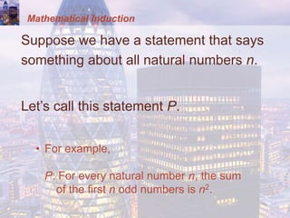 Mathematical Induction
Suppose we have a statement that says
something about all natural numbers n.
Let’s call this statement P.
• For example,
P: For every natural number n, the sum
of the first n odd numbers is n2.
 