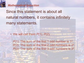 Mathematical Induction
Since this statement is about all
natural numbers, it contains infinitely
many statements.
• We will call them P(1), P(2), . . . .
P(1): The sum of the first 1 odd number is 12.
P(2): The sum of the first 2 odd numbers is 22.
P(3): The sum of the first 3 odd numbers is 32.
. .
. .
. .
 