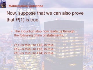 Mathematical Induction
Now, suppose that we can also prove
that P(1) is true.
• The induction step now leads us through
the following chain of statements.
• P(1) is true, so P(2) is true.
P(2) is true, so P(3) is true.
P(3) is true, so P(4) is true.
. .
. .
. .
 