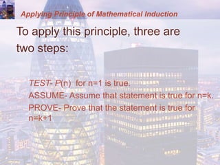 Applying Principle of Mathematical Induction
To apply this principle, three are
two steps:
TEST- P(n) for n=1 is true.
ASSUME- Assume that statement is true for n=k.
PROVE- Prove that the statement is true for
n=k+1
 