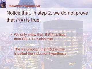 Induction Hypothesis
Notice that, in step 2, we do not prove
that P(k) is true.
• We only show that, if P(k) is true,
then P(k + 1) is also true.
• The assumption that P(k) is true
is called the induction hypothesis.
 