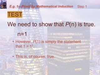 E.g. 1—Proof by Mathematical Induction
TEST
We need to show that P(n) is true.
n=1
• However, P(1) is simply the statement
that 1 = 12.
• This is, of course, true.
Step 1
 