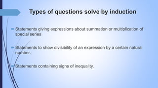 Types of questions solve by induction
Statements giving expressions about summation or multiplication of
special series
Statements to show divisibility of an expression by a certain natural
number.
Statements containing signs of inequality.
 