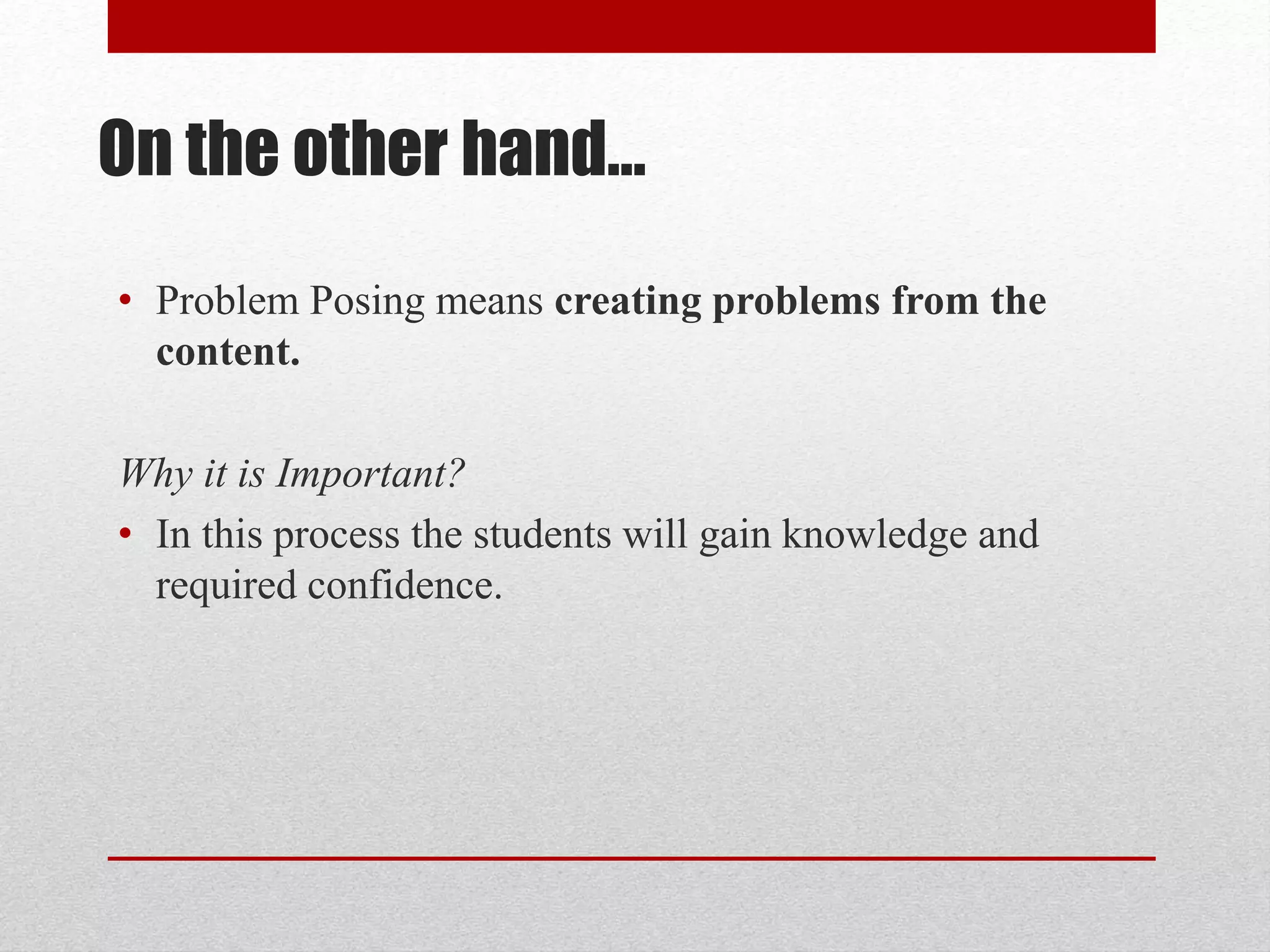 On the other hand…
• Problem Posing means creating problems from the
content.
Why it is Important?
• In this process the students will gain knowledge and
required confidence.
 