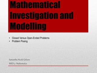 Mathematical
Investigation and
Modelling
Samantha Nicole Gelizon
BSED 3- Mathematics
• Closed Versus Open-Ended Problems
• Problem Posing
 