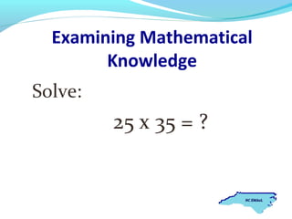 Examining Mathematical
Knowledge
Solve:

25 x 35 = ?

 