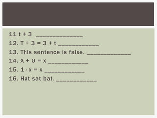 11 t + 3 ______________
12. T + 3 = 3 + t ____________
13. This sentence is false. _____________
14. X + 0 = x ____________
15. 1 · x = x ____________
16. Hat sat bat. ____________
 