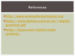 http://www.onemathematicalcat.org
https://www.dpmms.cam.ac.uk/~wtg10/
grammar.pdf
https://byjus.com/maths/math-
symbols/
References
 