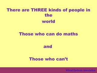 There are THREE kinds of people in
              the
             world

     Those who can do maths

              and

         Those who can’t

                        Wirral Dyslexia Association
 