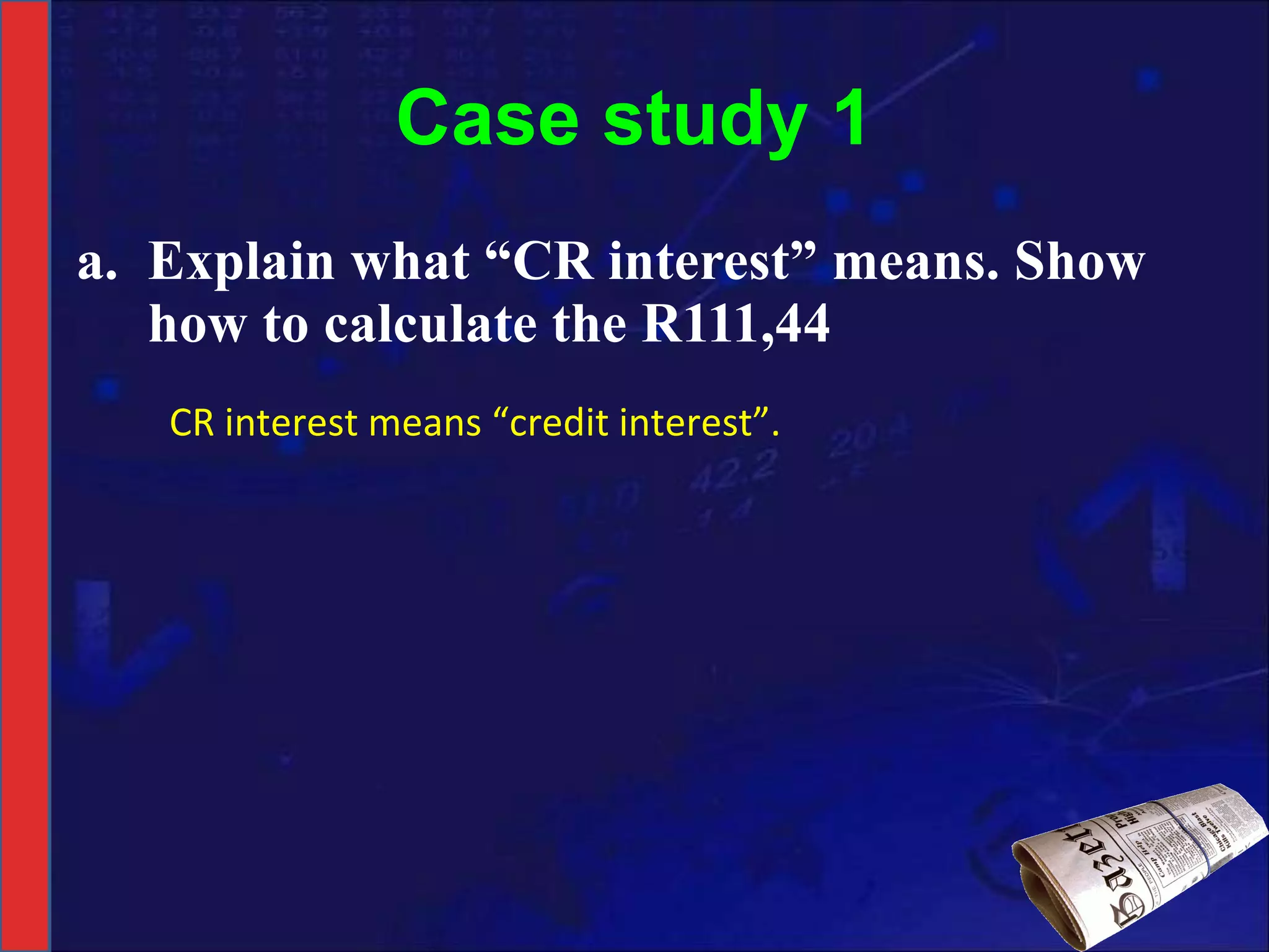 Case study 1 Explain what “CR interest” means. Show how to calculate the R111,44 CR interest means “credit interest”. 