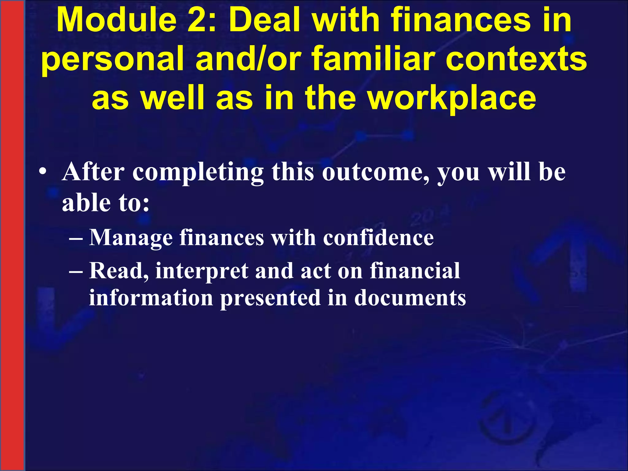 Module 2: Deal with finances in personal and/or familiar contexts as well as in the workplace After completing this outcome, you will be able to: Manage finances with confidence Read, interpret and act on financial information presented in documents 
