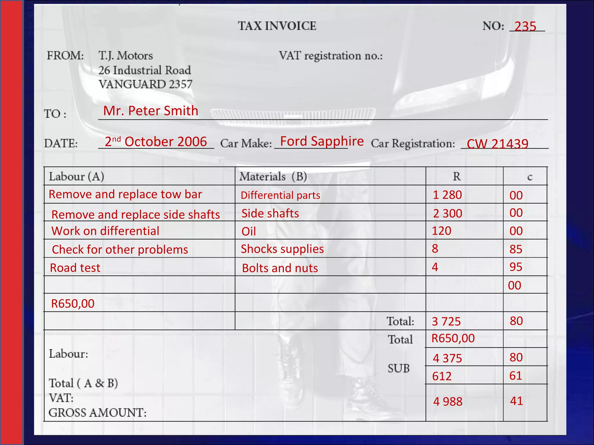 Mr. Peter Smith 235 2 nd  October 2006 Ford Sapphire CW 21439 Remove and replace tow bar Differential parts 1 280 00 00 00 00 Remove and replace side shafts Side shafts Work on differential Oil 120 2 300 Check for other problems Shocks supplies 8 85 Road test Bolts and nuts 4 95 R650,00 3 725 80 4 375 80 612 R650,00 61 4 988 41 