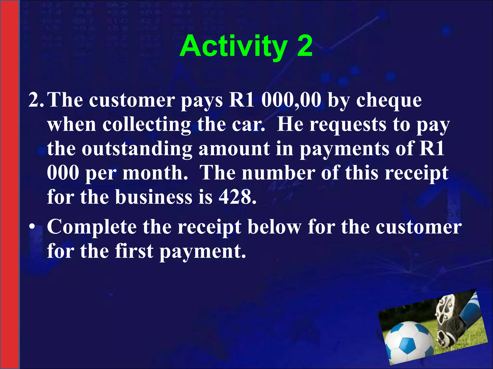 Activity 2 2. The customer pays R1 000,00 by cheque when collecting the car.  He requests to pay the outstanding amount in payments of R1 000 per month.  The number of this receipt for the business is 428.  Complete the receipt below for the customer for the first payment. 