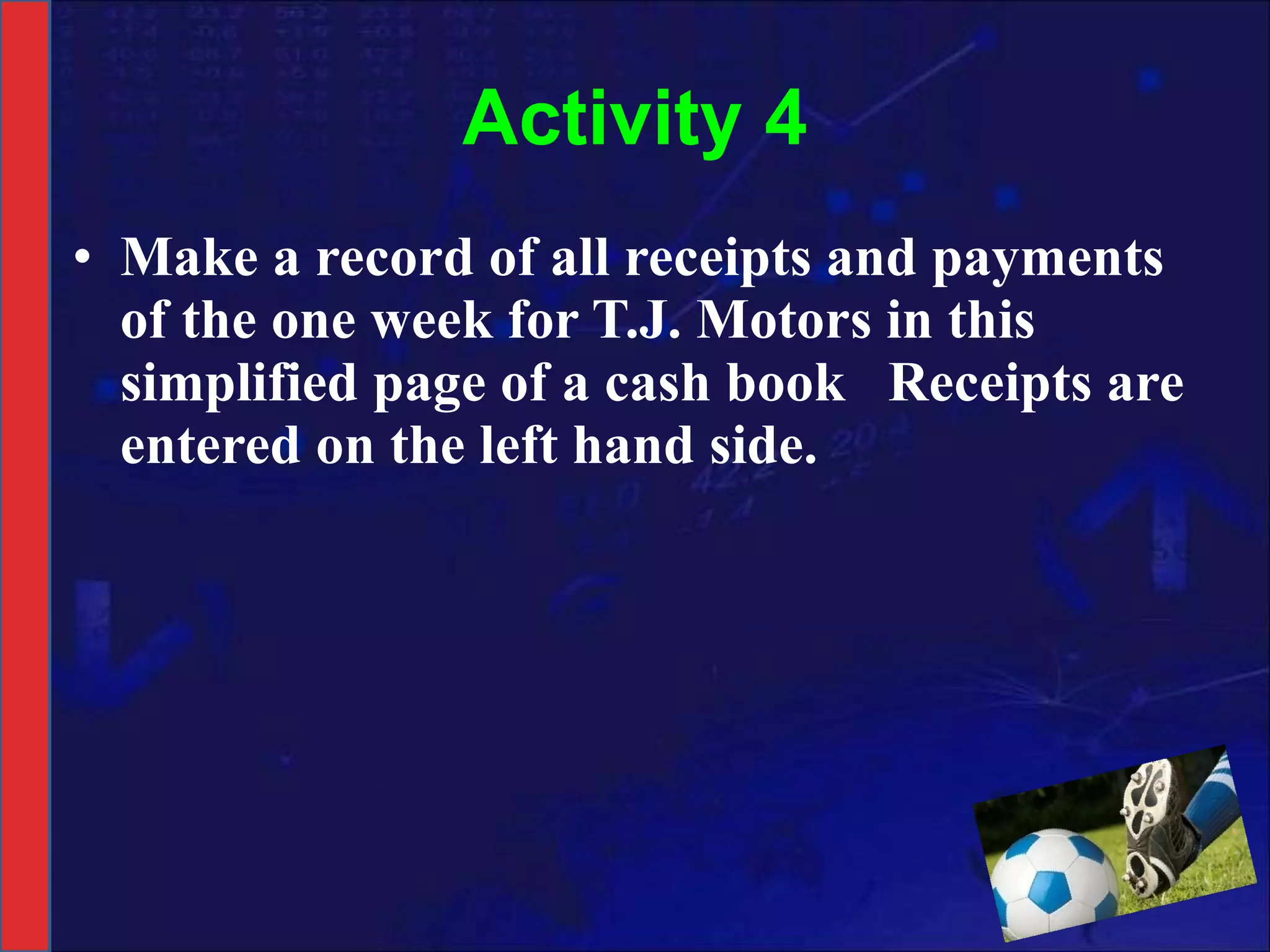 Activity 4 Make a record of all receipts and payments of the one week for T.J. Motors in this simplified page of a cash book  Receipts are entered on the left hand side. 