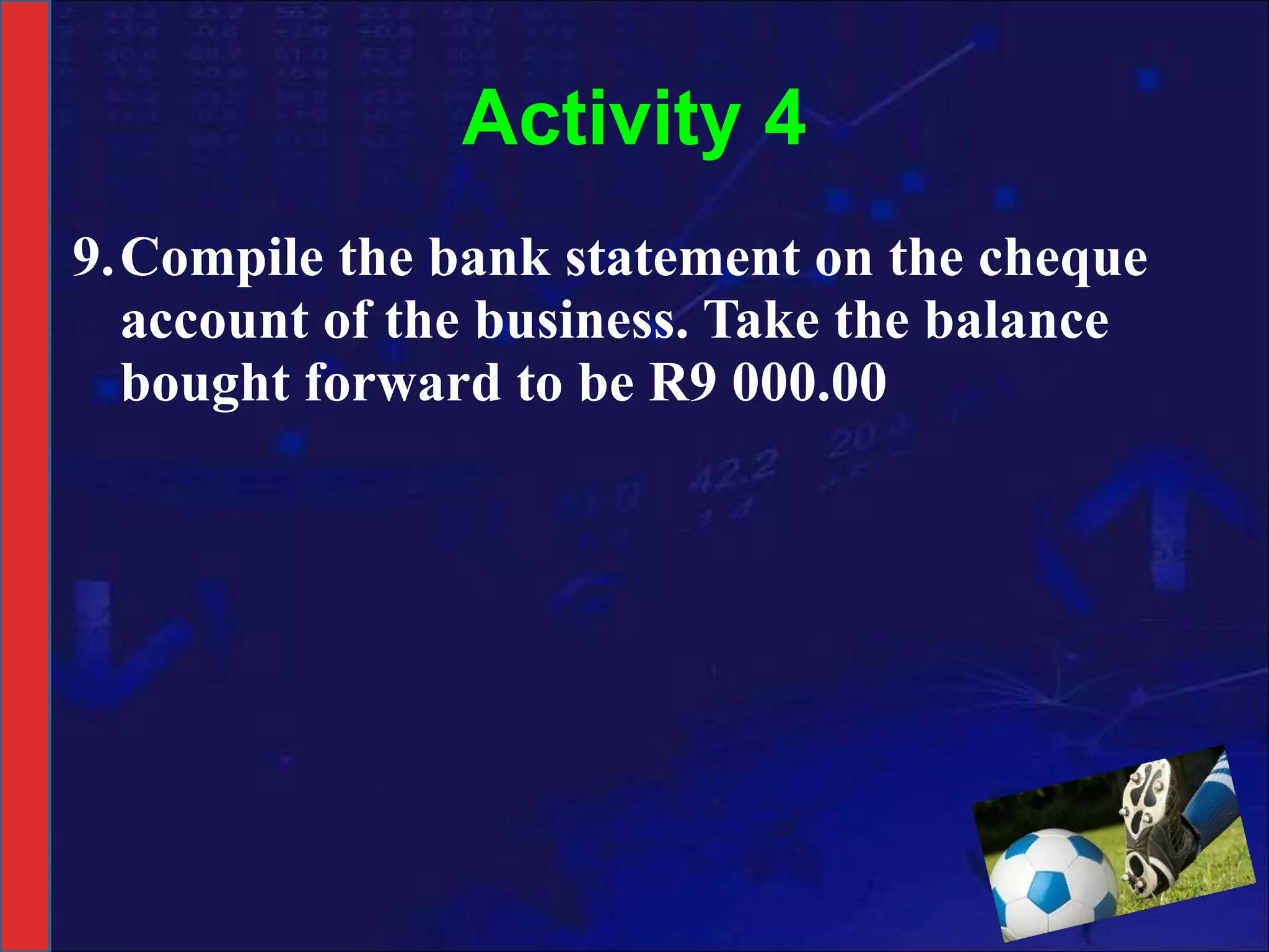 Activity 4 9. Compile the bank statement on the cheque account of the business. Take the balance bought forward to be R9 000.00 