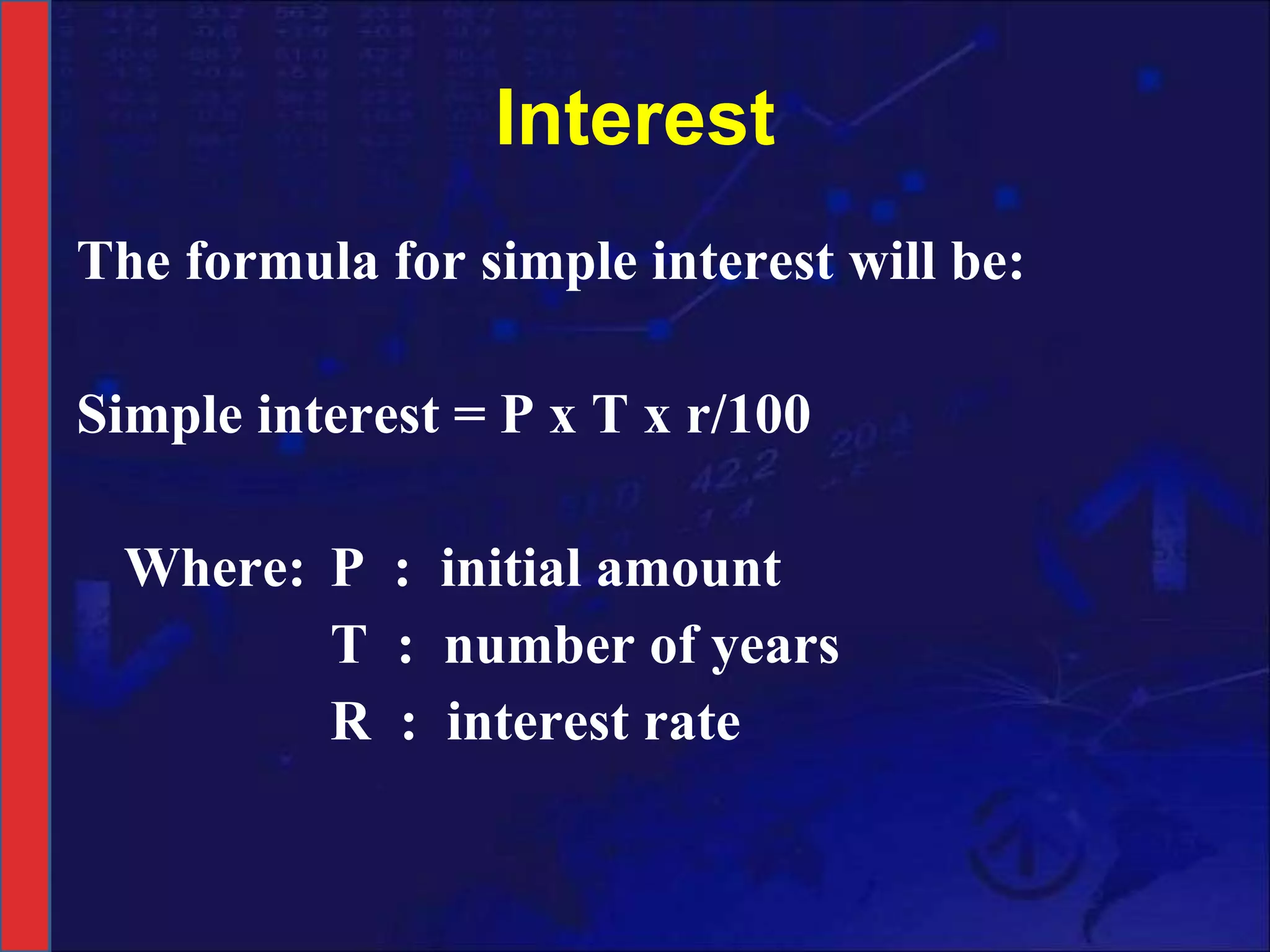 Interest The formula for simple interest will be:   Simple interest = P x T x r/100   Where: P  :  initial amount T  :  number of years R  :  interest rate 