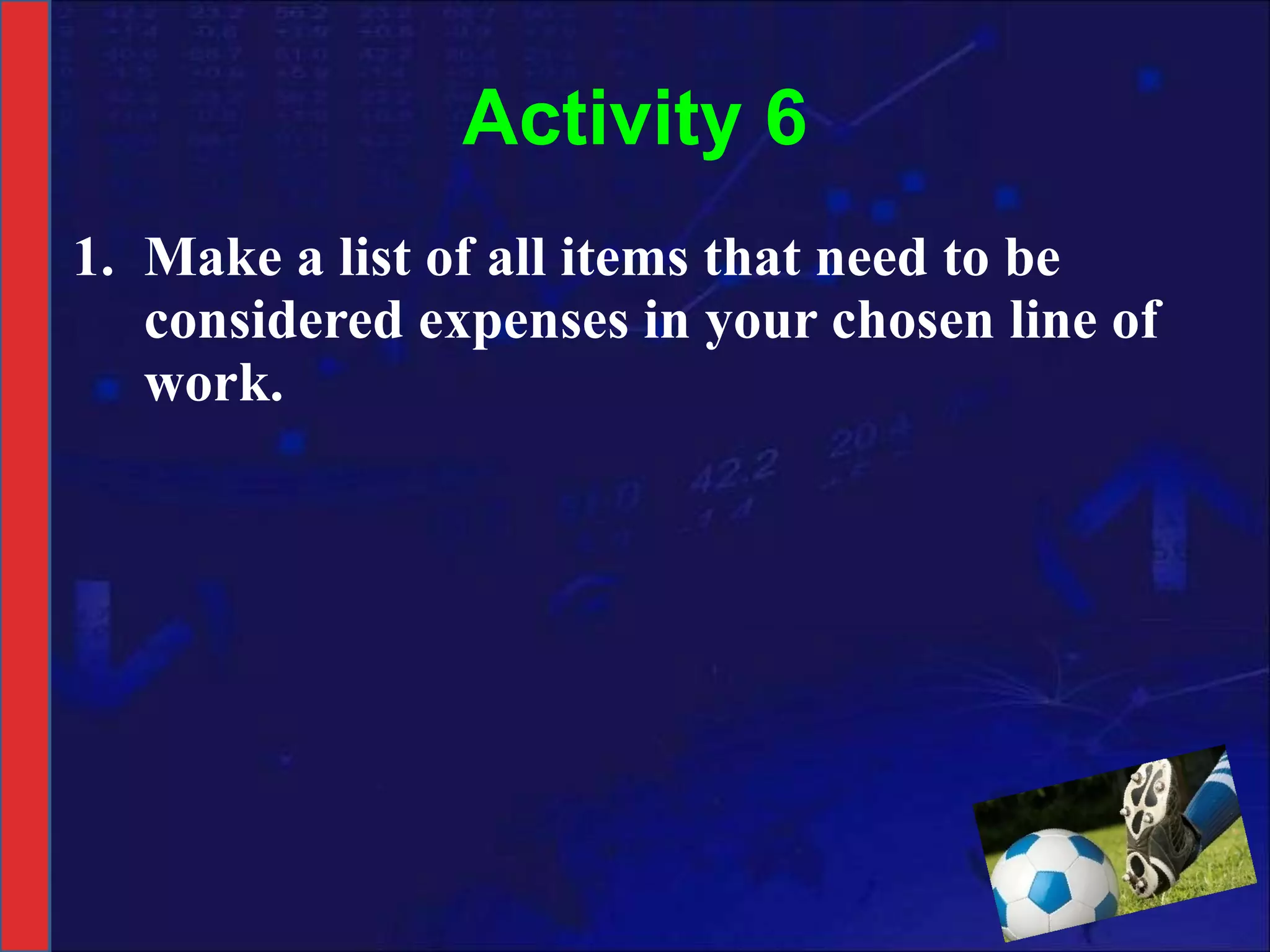 Activity 6 Make a list of all items that need to be considered expenses in your chosen line of work. 