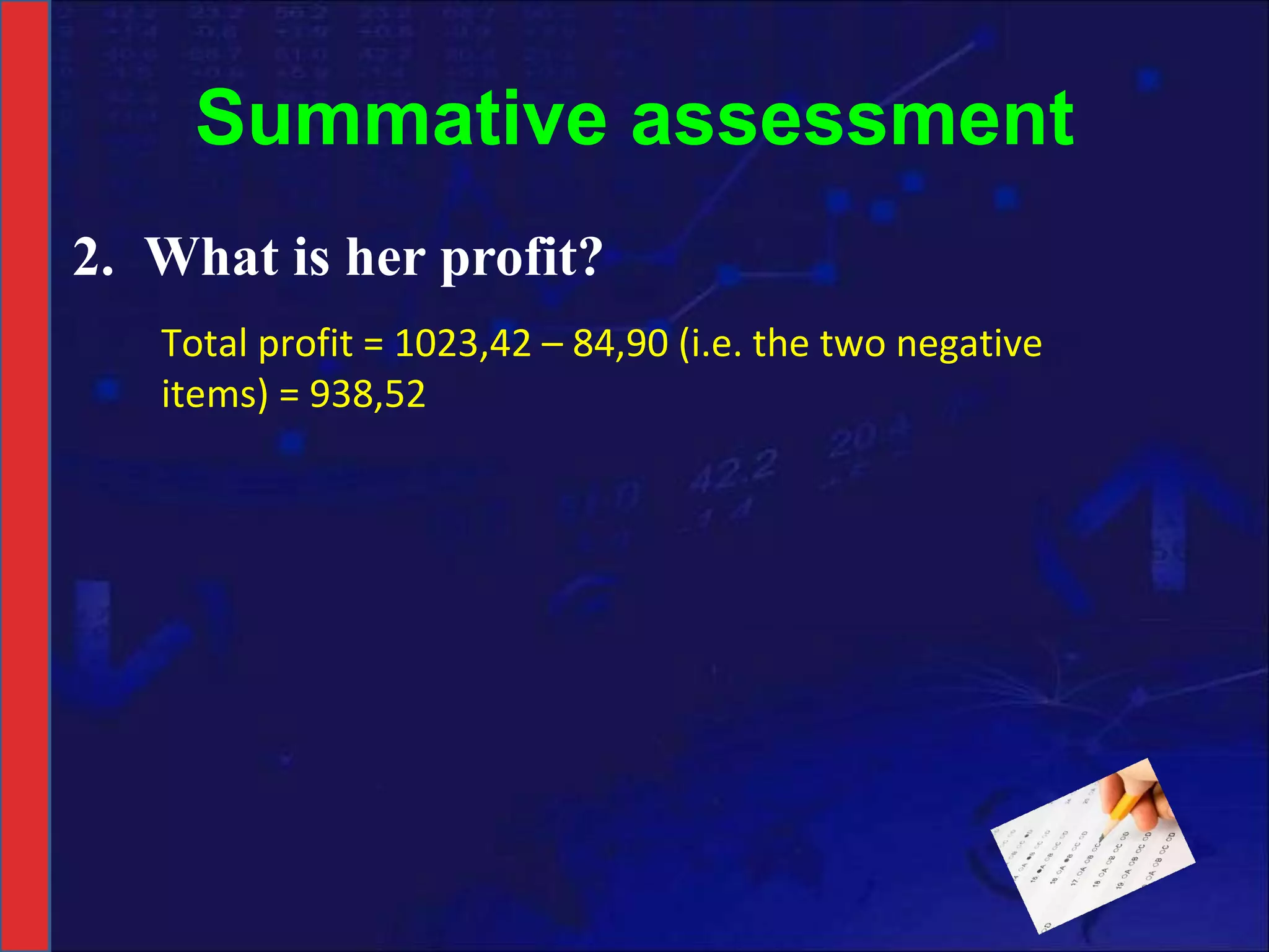 Summative assessment 2. What is her profit? Total profit = 1023,42 – 84,90 (i.e. the two negative items) = 938,52 