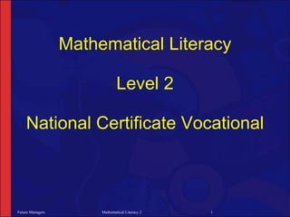Mathematical Literacy

                               Level 2

    National Certificate Vocational



Future Managers        Mathematical Literacy 2   1
 